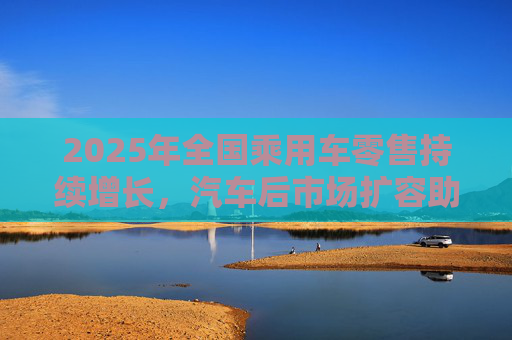 2025年全国乘用车零售持续增长，汽车后市场扩容助推巴兰仕长期向好