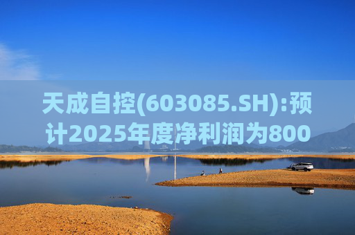 天成自控(603085.SH):预计2025年度净利润为8000万元到9500万元 将实现扭亏为盈