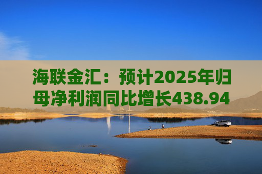 海联金汇：预计2025年归母净利润同比增长438.94%-581.30%