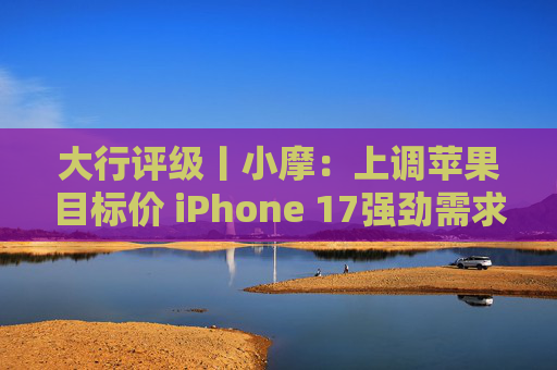 大行评级丨小摩：上调苹果目标价 iPhone 17强劲需求与成本控制将推动业绩超预期