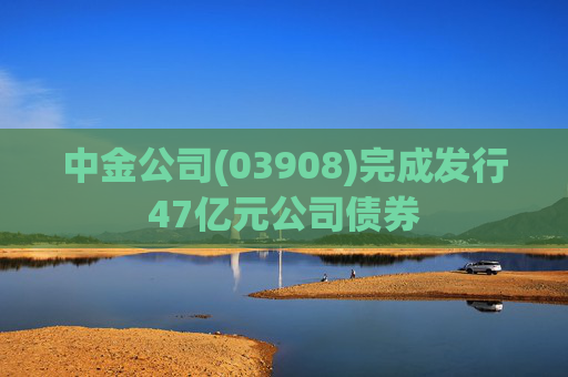 中金公司(03908)完成发行47亿元公司债券
