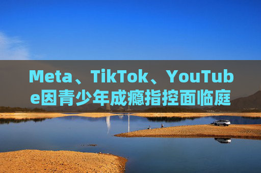 Meta、TikTok、YouTube因青少年成瘾指控面临庭审