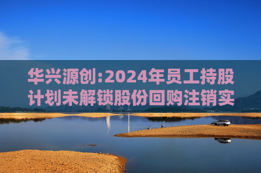 华兴源创:2024年员工持股计划未解锁股份回购注销实施公告