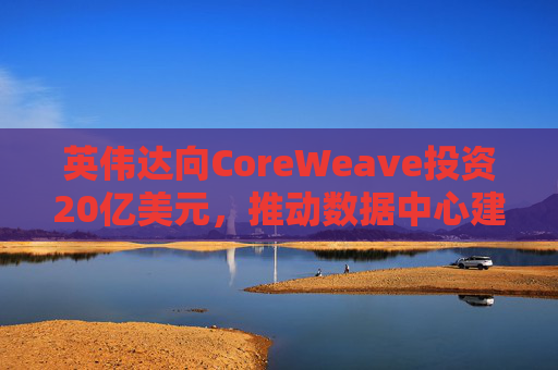 英伟达向CoreWeave投资20亿美元，推动数据中心建设