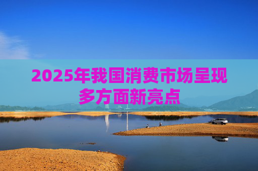 2025年我国消费市场呈现多方面新亮点