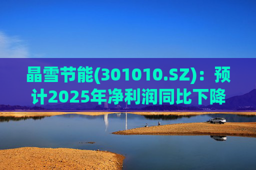 晶雪节能(301010.SZ)：预计2025年净利润同比下降66.61%-73.29%
