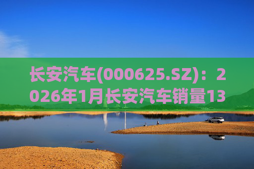 长安汽车(000625.SZ)：2026年1月长安汽车销量13.47万辆，同比下降51.14%%