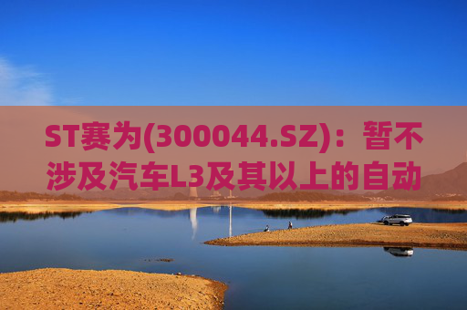 ST赛为(300044.SZ)：暂不涉及汽车L3及其以上的自动驾驶业务