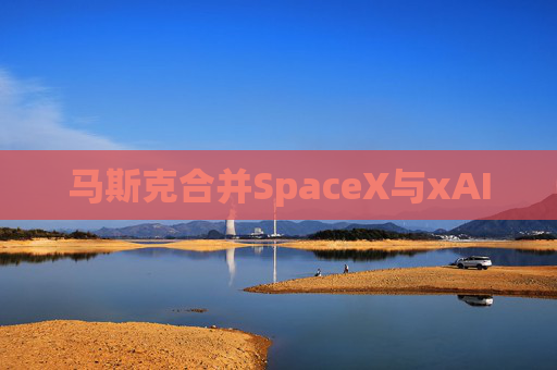 马斯克合并SpaceX与xAI  第1张