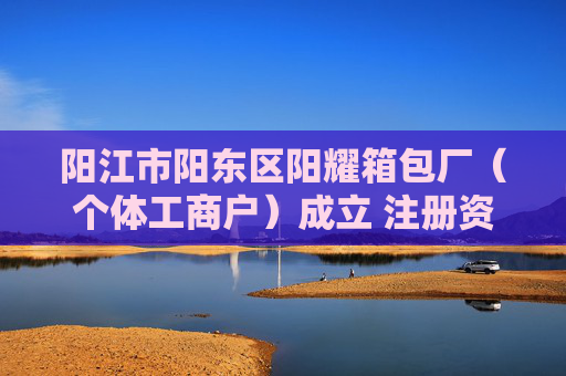阳江市阳东区阳耀箱包厂（个体工商户）成立 注册资本2万人民币