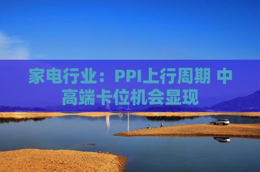 家电行业：PPI上行周期 中高端卡位机会显现