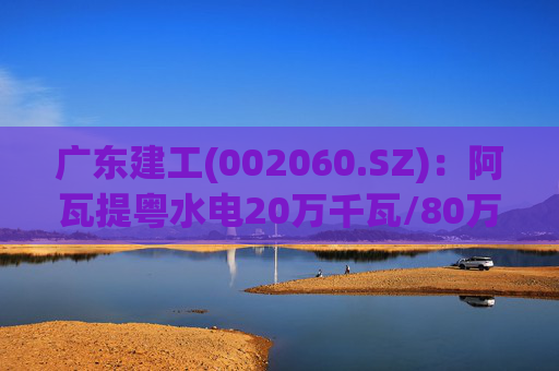 广东建工(002060.SZ)：阿瓦提粤水电20万千瓦/80万千瓦时构网型储能项目并网运行