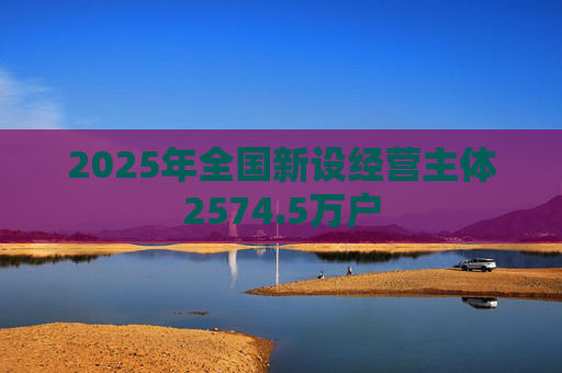 2025年全国新设经营主体2574.5万户