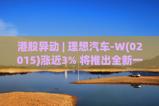 港股异动 | 理想汽车-W(02015)涨近3% 将推出全新一代理想L9 Livis版 新一代车型智能化程度将大幅提升