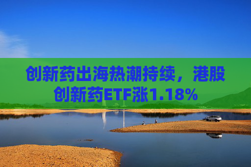 创新药出海热潮持续，港股创新药ETF涨1.18%