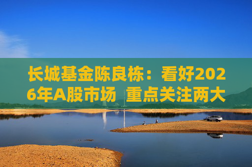 长城基金陈良栋：看好2026年A股市场  重点关注两大方向