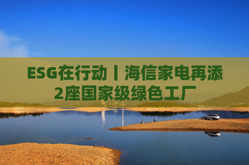 ESG在行动丨海信家电再添2座国家级绿色工厂