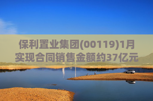 保利置业集团(00119)1月实现合同销售金额约37亿元 同比减少22.92%