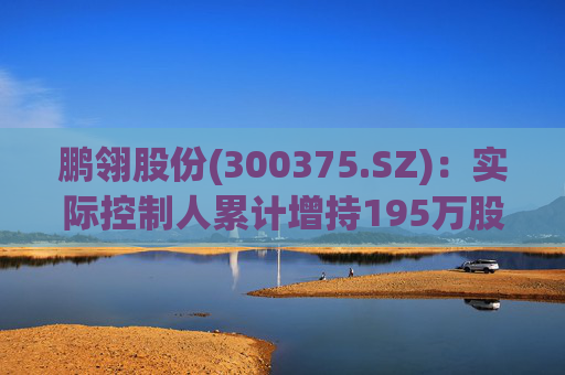 鹏翎股份(300375.SZ)：实际控制人累计增持195万股