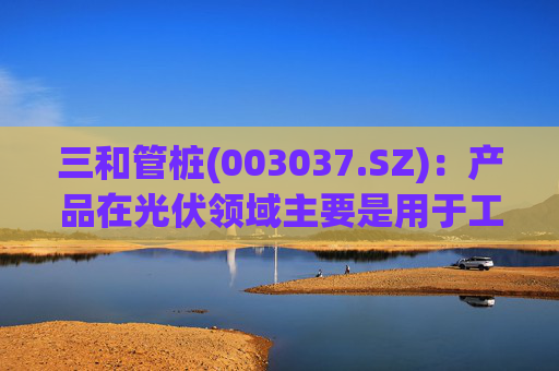 三和管桩(003037.SZ)：产品在光伏领域主要是用于工程基础支撑架或支撑柱，暂未延展到太空光伏与钙钛矿电池组件