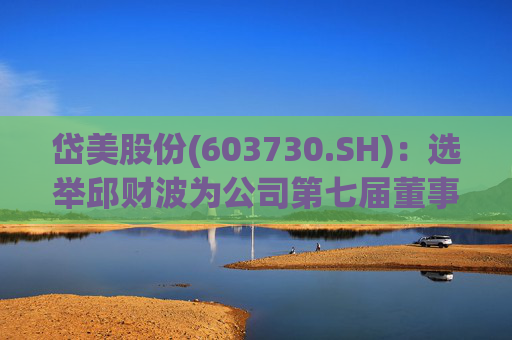 岱美股份(603730.SH)：选举邱财波为公司第七届董事会职工代表董事