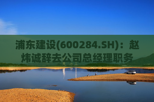 浦东建设(600284.SH)：赵炜诚辞去公司总经理职务