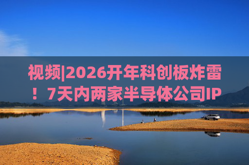 视频|2026开年科创板炸雷！7天内两家半导体公司IPO撤单，都是头部券商保荐的！