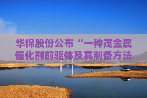 华锦股份公布“一种茂金属催化剂前驱体及其制备方法”专利