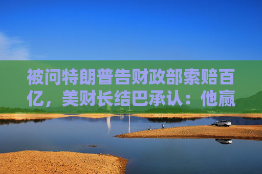 被问特朗普告财政部索赔百亿，美财长结巴承认：他赢了就纳税人买单