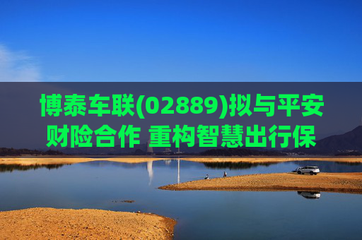 博泰车联(02889)拟与平安财险合作 重构智慧出行保险生态  第1张