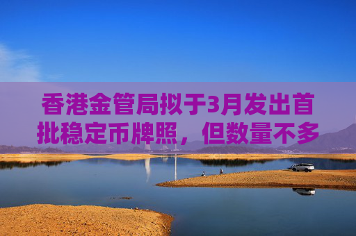 香港金管局拟于3月发出首批稳定币牌照，但数量不多，以稳妥为主