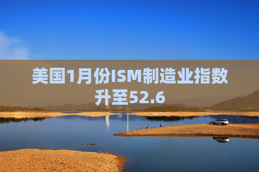 美国1月份ISM制造业指数升至52.6