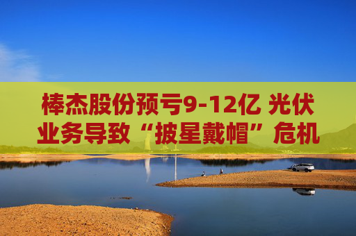 棒杰股份预亏9-12亿 光伏业务导致“披星戴帽”危机 体检龙头尝试跨界“接盘”  第1张