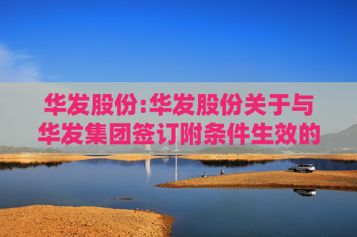 华发股份:华发股份关于与华发集团签订附条件生效的股份认购协议暨关联交易的公告  第1张