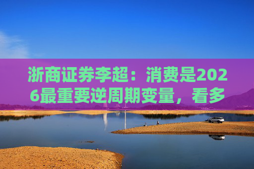 浙商证券李超：消费是2026最重要逆周期变量，看多A股