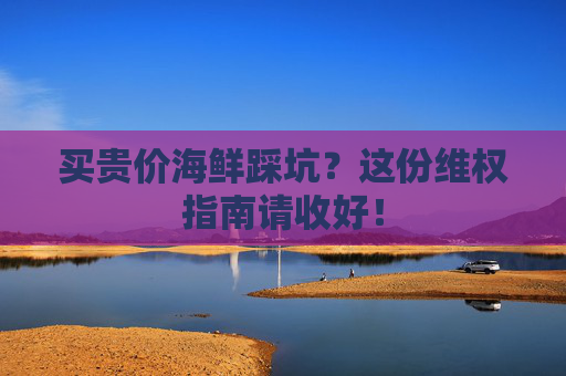 买贵价海鲜踩坑？这份维权指南请收好！