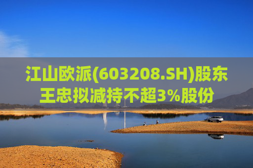 江山欧派(603208.SH)股东王忠拟减持不超3%股份