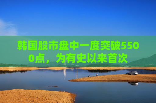 韩国股市盘中一度突破5500点，为有史以来首次