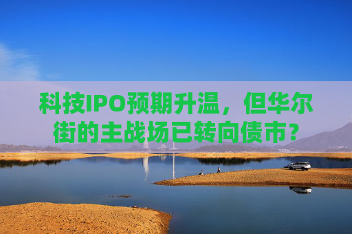 科技IPO预期升温，但华尔街的主战场已转向债市？