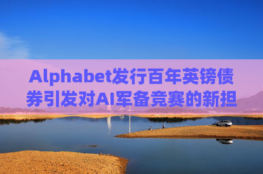 Alphabet发行百年英镑债券引发对AI军备竞赛的新担忧