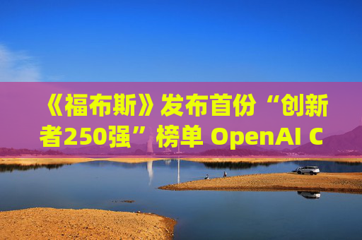 《福布斯》发布首份“创新者250强”榜单 OpenAI CEO排名第6