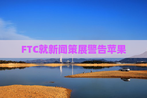 FTC就新闻策展警告苹果