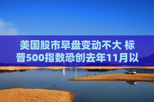 美国股市早盘变动不大 标普500指数恐创去年11月以来表现最糟的一周