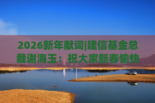 2026新年献词|建信基金总裁谢海玉：祝大家新春愉快，马年吉祥，马到成功