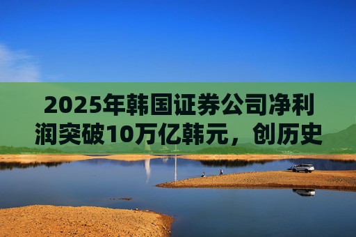 2025年韩国证券公司净利润突破10万亿韩元，创历史新高