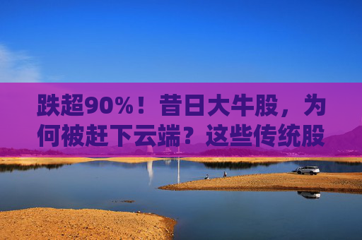 跌超90%！昔日大牛股，为何被赶下云端？这些传统股却创出新高