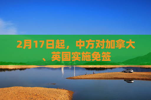 2月17日起，中方对加拿大、英国实施免签