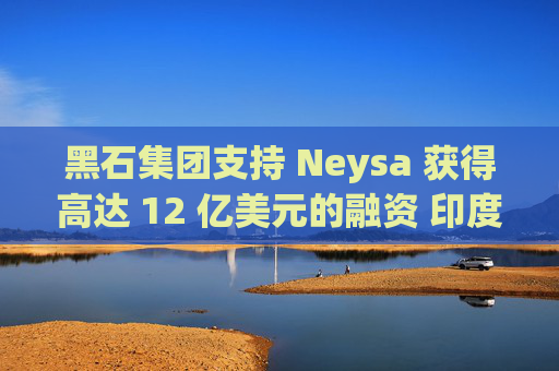 黑石集团支持 Neysa 获得高达 12 亿美元的融资 印度正努力打造国内人工智能基础设施