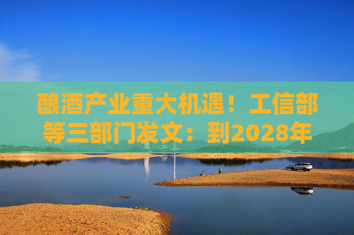 酿酒产业重大机遇！工信部等三部门发文：到2028年，培育至少10个百亿级特色酿酒产业园区