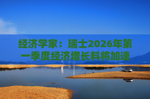 经济学家：瑞士2026年第一季度经济增长料将加速
